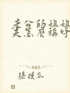 老公的姐姐的丈夫怎么称呼我