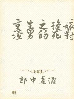 重生之后嫁给了渣男的死对头