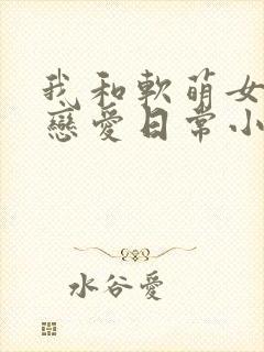 我和软萌女友的恋爱日常小说阅读全部