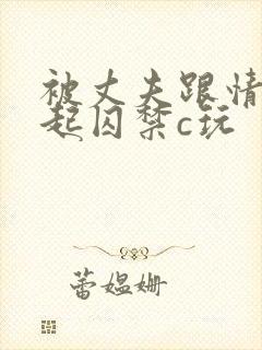 被丈夫跟情敌一起囚禁c玩