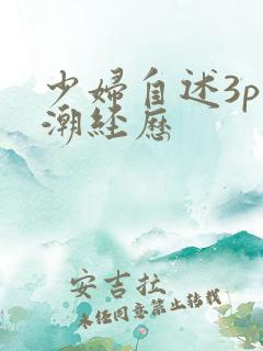 少妇自述3p高潮经历