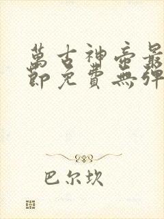 万古神帝最新章节免费无弹窗全文