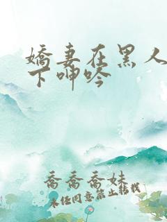 娇妻在黑人杂交下呻吟