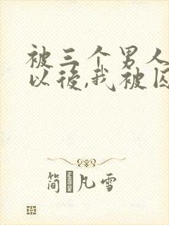 被三个男人看上以后,我被囚禁了