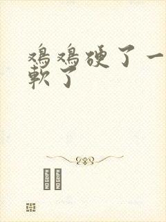 鸡鸡硬了一会就软了