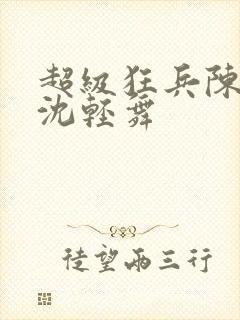 超级狂兵陈六何沈轻舞