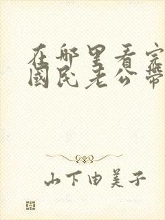 在哪里看完整版国民老公带回家