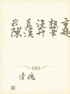 我真没想重生啊陈汉升笔趣阁