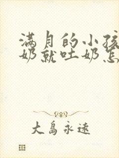 满月的小孩吃完奶就吐奶怎么回事