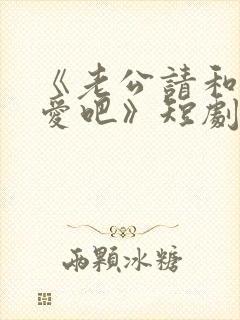 《老公请和我恋爱吧》短剧在线观看