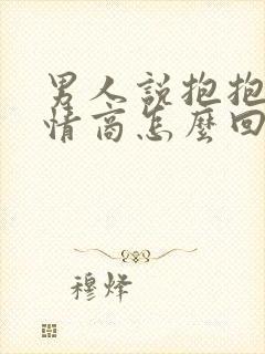 男人说抱抱我高情商怎么回复