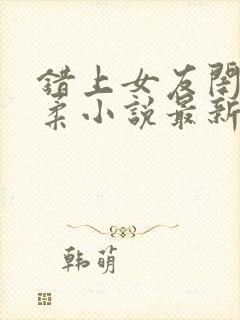 错上女友闺蜜苏柔小说最新章节更新