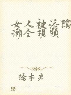 女人被添阴蒂高潮全视频