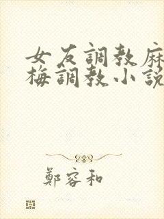 女友调教麻麻小梅调教小说