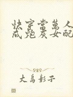 快穿当万人迷穿成炮灰女配后全文