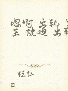 嗯啊 出轨 男主 被迫 出轨 h