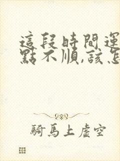 这段时间运气有点不顺,该怎么办