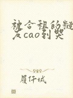 被合租的糙汉室友cao到哭