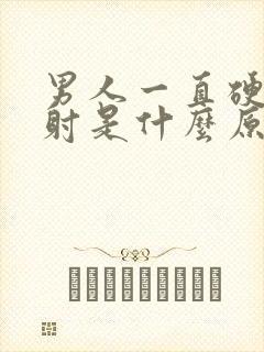 男人一直硬起不射是什么原因