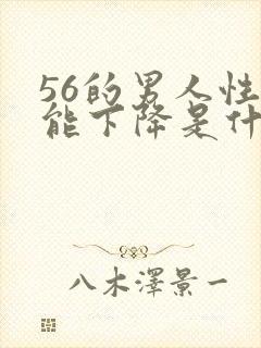 56的男人性功能下降是什么原因?