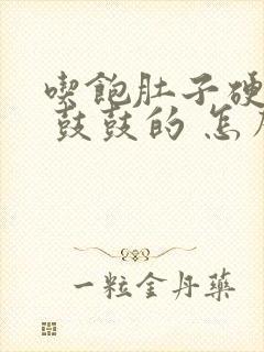 吃饱肚子硬硬的 鼓鼓的 怎么回事