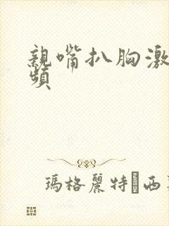 亲嘴扒胸激吻视频