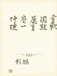 什么原因会导致硬一会就软