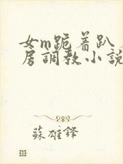 女m跪着趴着刑房调教小说
