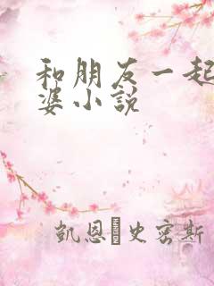 和朋友一起操老婆小说