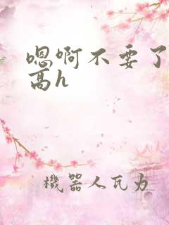 嗯啊不要了轻点高h