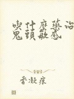 吃什么药治早射鬼头敏感