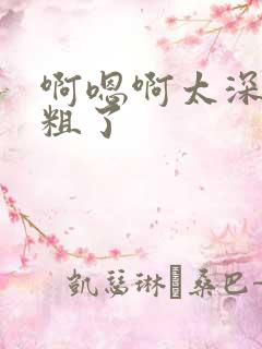 啊嗯啊太深了太粗了