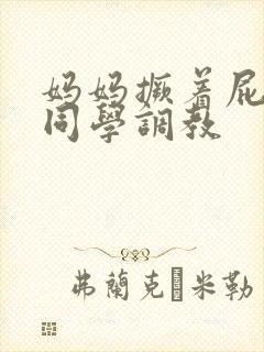 妈妈撅着屁股被同学调教