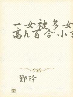 一女被多女调教高h百合小说