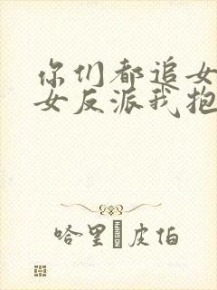 你们都追女主那女反派我抱走了免费观看