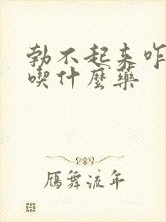 勃不起来咋治疗吃什么药