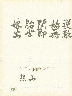 娘胎开始逆袭,出世即无敌免费全