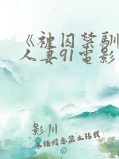 《被囚禁驯服的人妻91电影