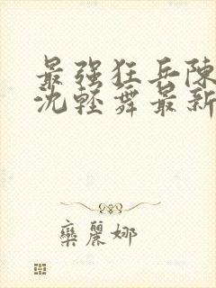 最强狂兵陈6合沈轻舞最新章