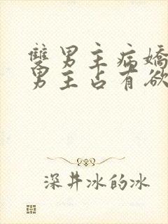 双男主病娇小说男主占有欲很强