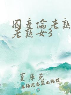 国产伦老熟视频老熟女3