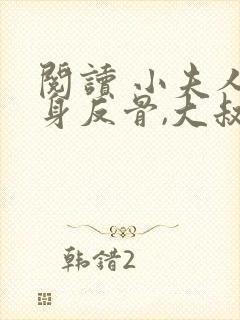 阅读 小夫人一身反骨,大叔乖乖臣服