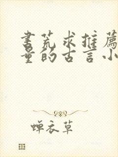 书荒求推荐高质量的古言小说