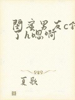 闺蜜男友c错人了h嗯啊