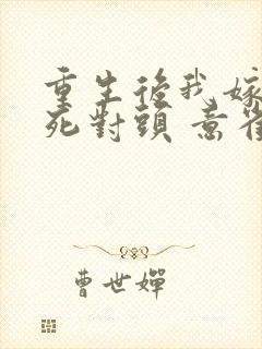 重生后我嫁给了死对头 意雀