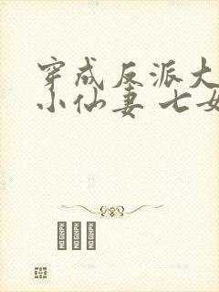 穿成反派大佬的小仙妻 七女王