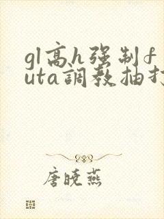 gl高h强制futa调教抽打