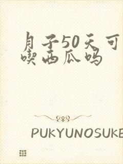 月子50天可以吃西瓜吗