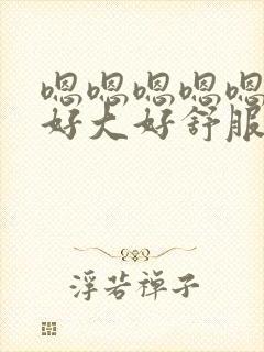 嗯嗯嗯嗯嗯啊啊好大好舒服