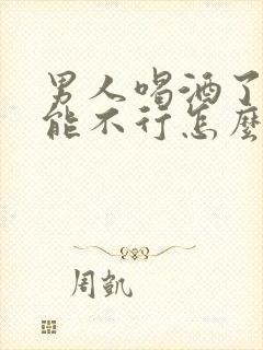 男人喝酒了性功能不行怎么回事